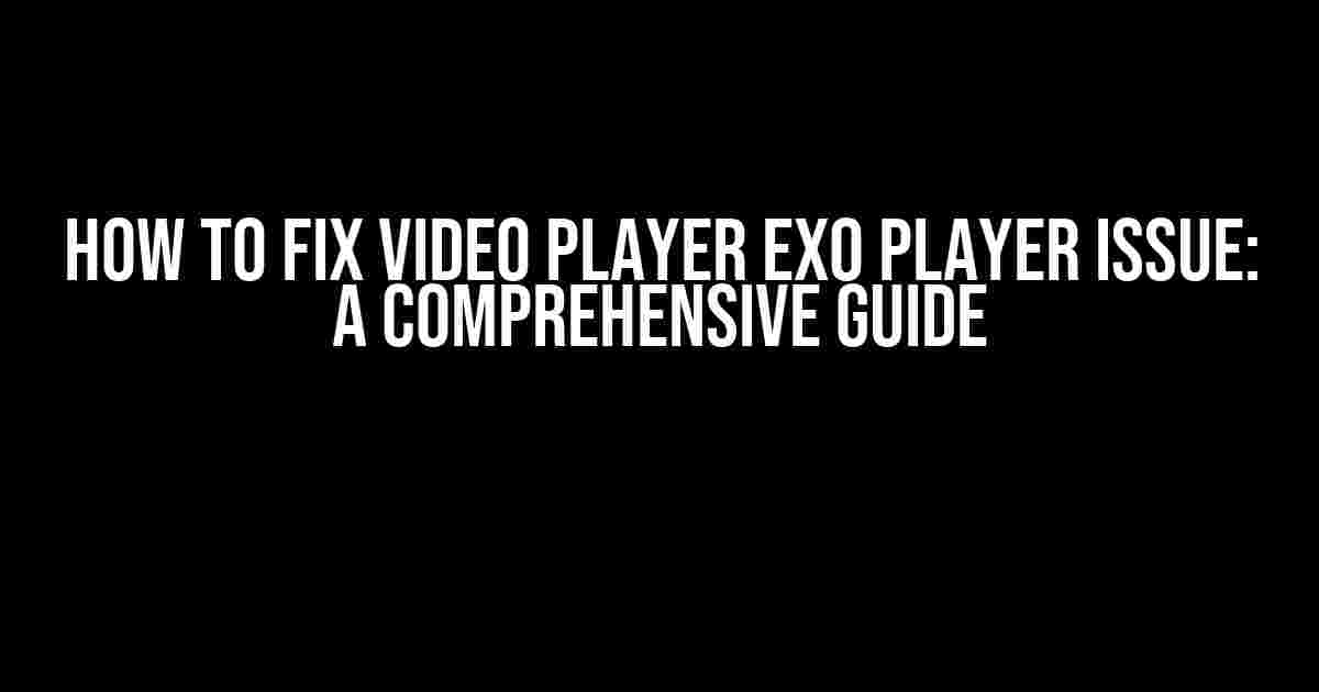 How to Fix Video Player Exo Player Issue: A Comprehensive Guide