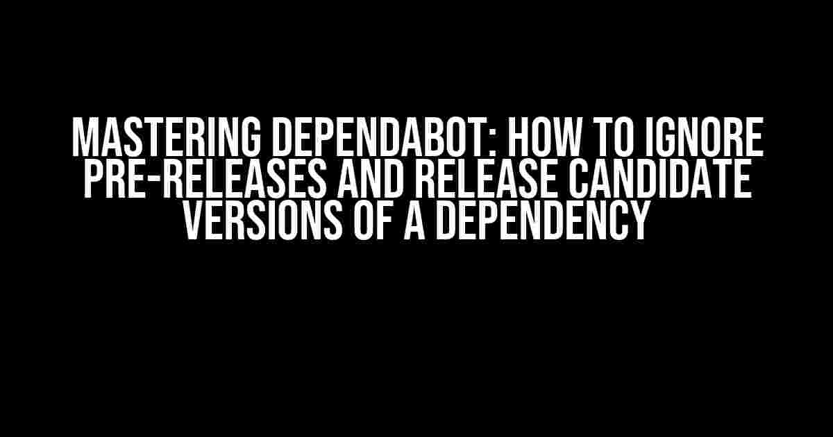 Mastering Dependabot: How to Ignore Pre-Releases and Release Candidate Versions of a Dependency