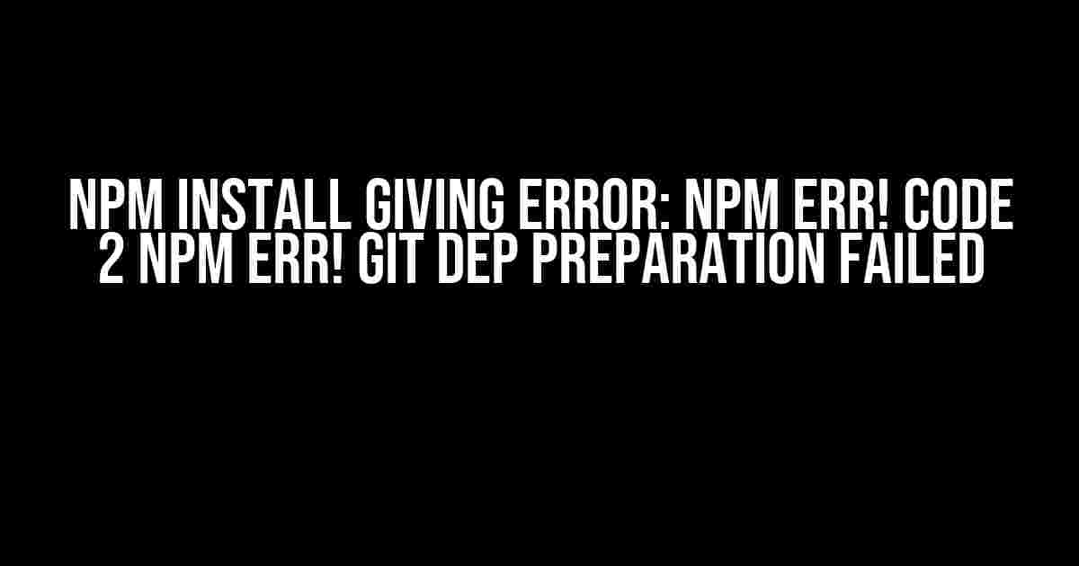 NPM Install Giving Error: npm ERR! code 2 npm ERR! git dep preparation failed