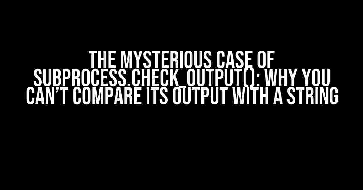 The Mysterious Case of subprocess.check_output(): Why You Can’t Compare Its Output with a String