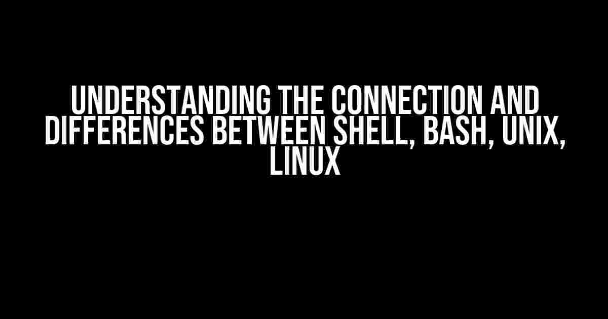 Understanding the Connection and Differences between Shell, Bash, Unix, Linux