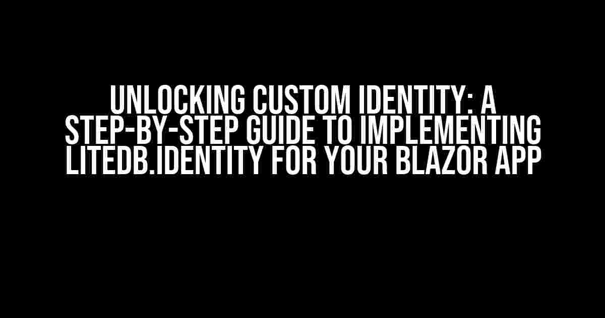 Unlocking Custom Identity: A Step-by-Step Guide to Implementing LiteDb.Identity for Your Blazor App