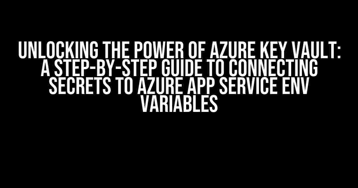 Unlocking the Power of Azure Key Vault: A Step-by-Step Guide to Connecting Secrets to Azure App Service Env Variables