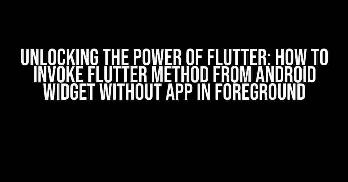 Unlocking the Power of Flutter: How to Invoke Flutter Method from Android Widget without App in Foreground